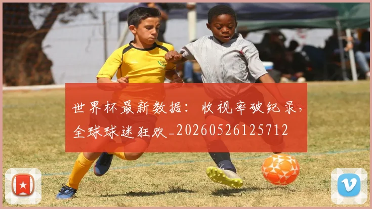 世界杯最新数据:收视率破纪录,全球球迷狂欢_20260526125712