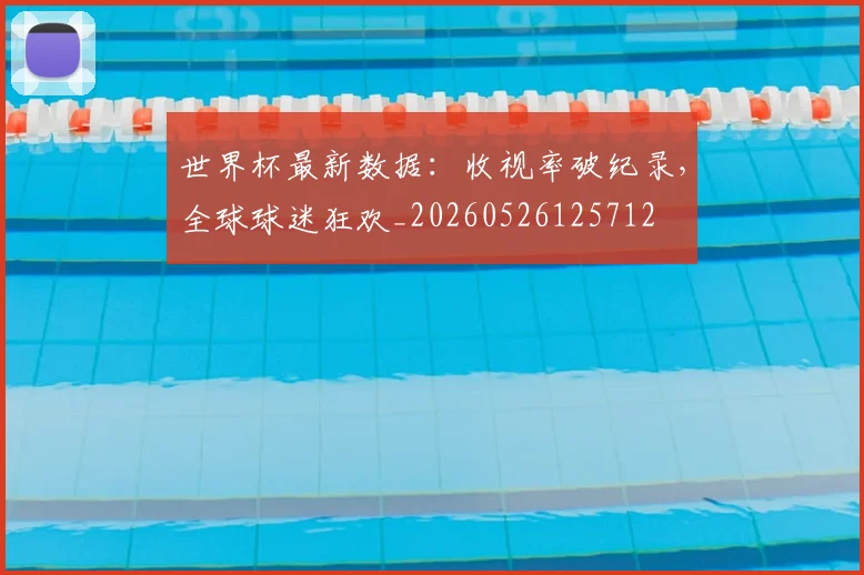 世界杯最新数据:收视率破纪录,全球球迷狂欢_20260526125712