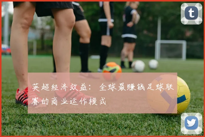 英超经济效益:全球最赚钱足球联赛的商业运作模式