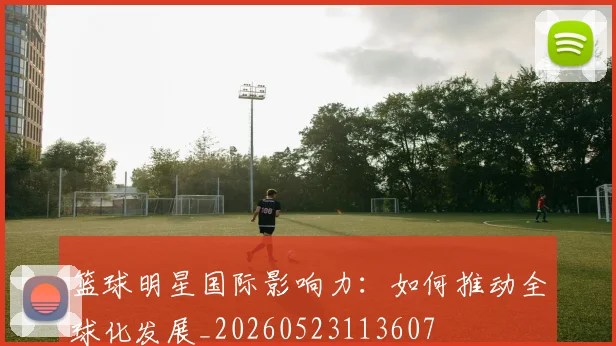 篮球明星国际影响力：如何推动全球化发展_20260523113607