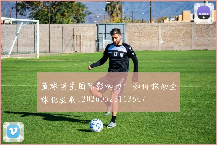 篮球明星国际影响力:如何推动全球化发展_20260523113607