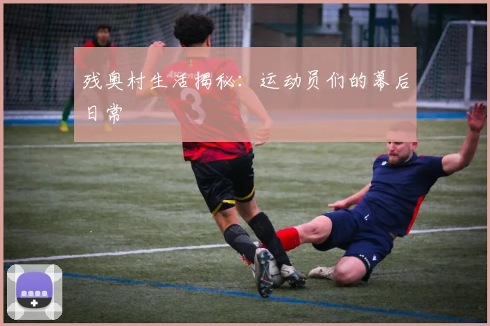残奥村生活揭秘：运动员们的幕后日常