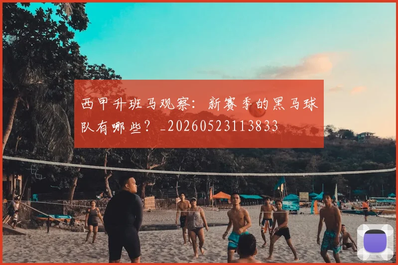 西甲升班马观察:新赛季的黑马球队有哪些?_20260523113833
