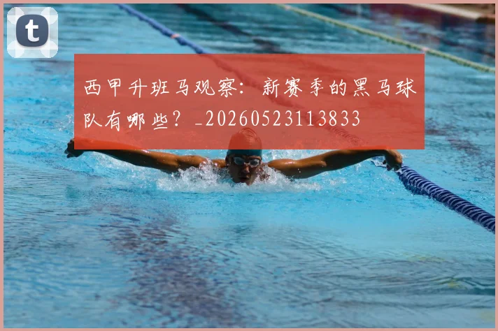 西甲升班马观察：新赛季的黑马球队有哪些？_20260523113833