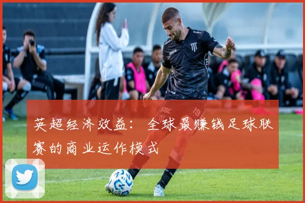 英超经济效益：全球最赚钱足球联赛的商业运作模式