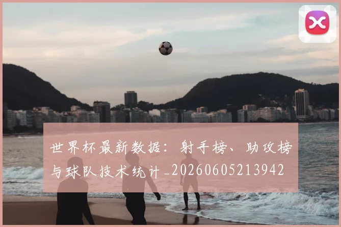世界杯最新数据:射手榜、助攻榜与球队技术统计_20260605213942