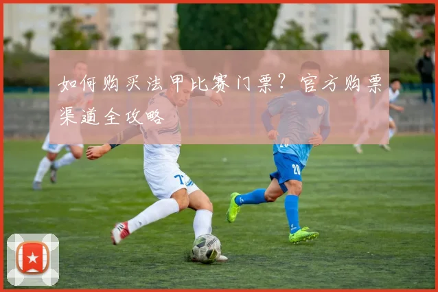 如何购买法甲比赛门票？官方购票渠道全攻略