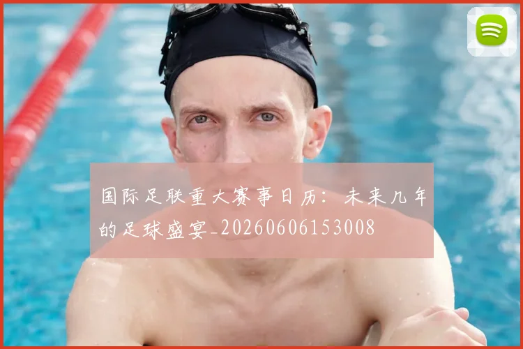 国际足联重大赛事日历：未来几年的足球盛宴_20260606153008