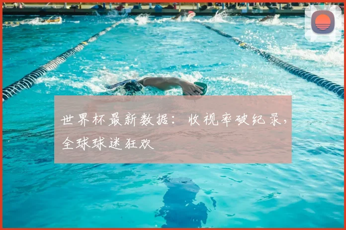 世界杯最新数据:收视率破纪录,全球球迷狂欢