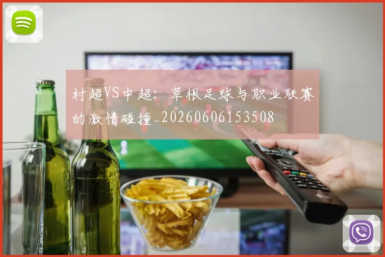 村超VS中超：草根足球与职业联赛的激情碰撞_20260606153508