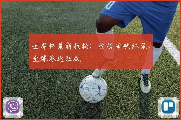 世界杯最新数据:收视率破纪录,全球球迷狂欢